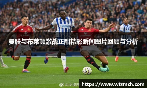曼联与布莱顿激战正酣精彩瞬间图片回顾与分析