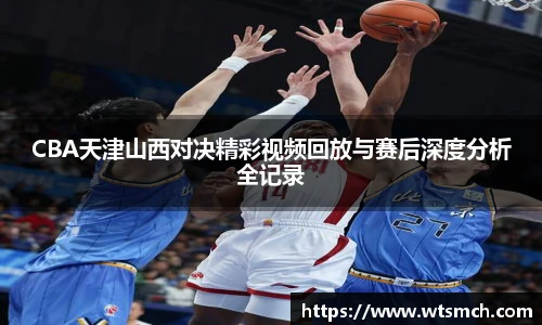 VSportCBA天津山西对决精彩视频回放与赛后深度分析全记录
